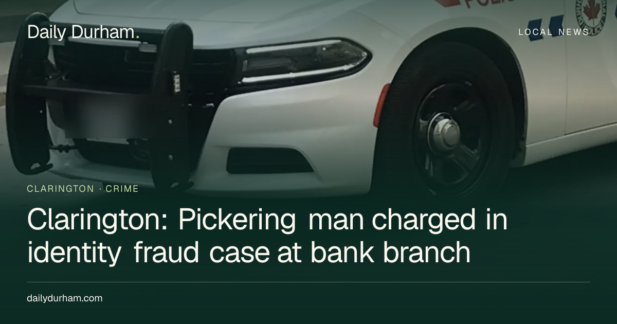 Clarington: Pickering man charged in identity fraud case at bank branch ...